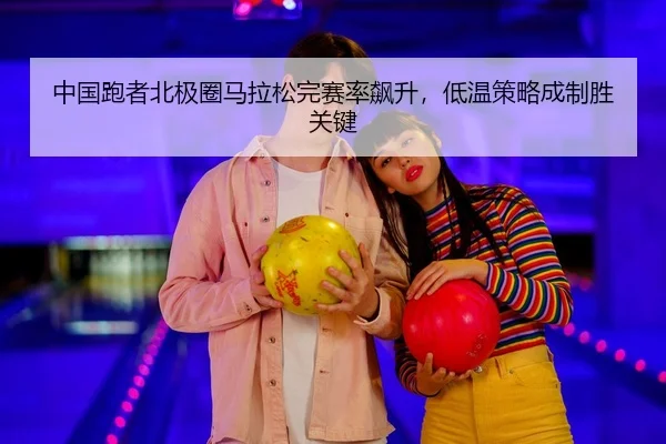 中国跑者北极圈马拉松完赛率飙升，低温策略成制胜关键